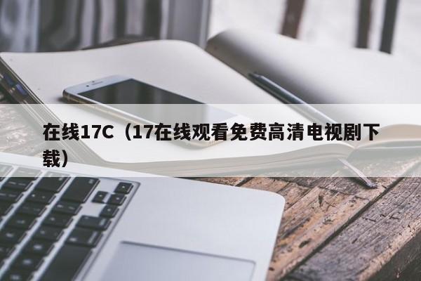 在线17C（17在线观看免费高清电视剧下载）