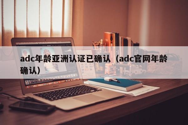 adc年龄亚洲认证已确认（adc官网年龄确认）