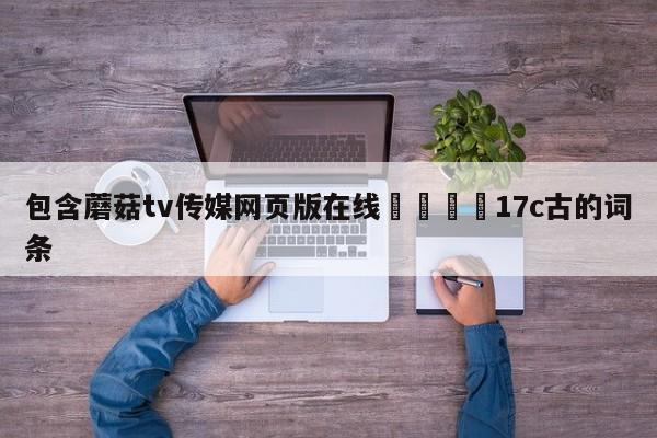 包含蘑菇tv传媒网页版在线🌈17c古的词条