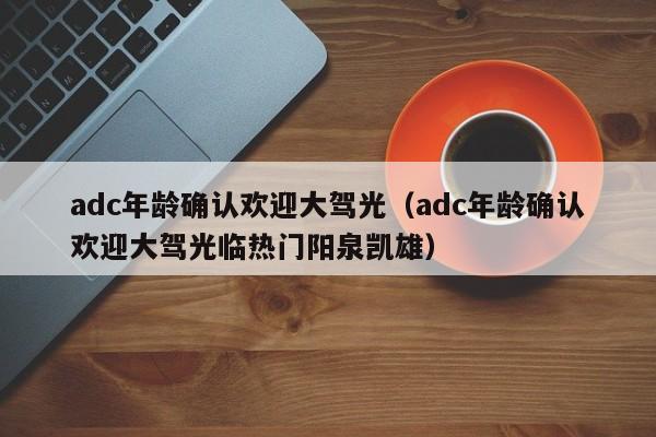 adc年龄确认欢迎大驾光（adc年龄确认欢迎大驾光临热门阳泉凯雄）