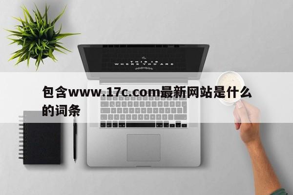 包含www.17c.com最新网站是什么的词条