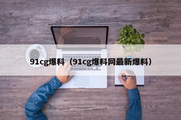 91cg爆料（91cg爆料网最新爆料）