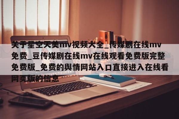 关于星空天美mv视频大全_传媒剧在线mv免费_豆传媒剧在线mv在线观看免费版完整免费版_免费的舆情网站入口直接进入在线看网页版的信息