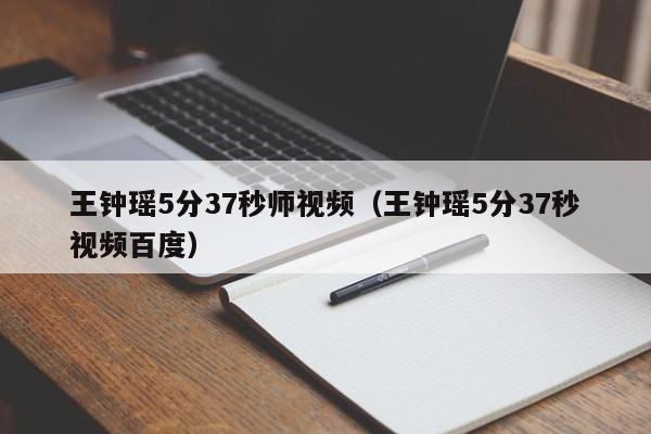 王钟瑶5分37秒师视频（王钟瑶5分37秒视频百度）