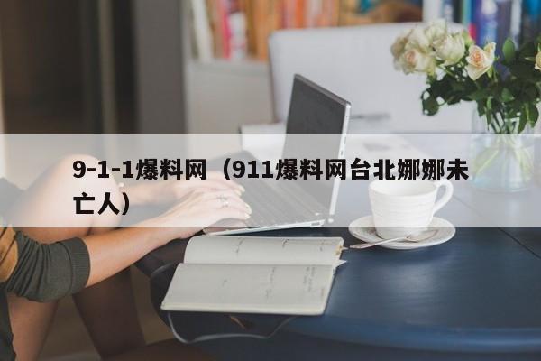 9-1-1爆料网（911爆料网台北娜娜未亡人）