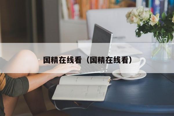 国精在线看（国精在线看）