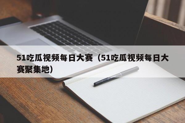 51吃瓜视频每日大赛（51吃瓜视频每日大赛聚集地）