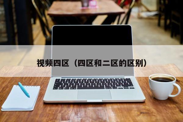 视频四区（四区和二区的区别）