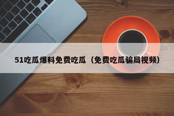 51吃瓜爆料免费吃瓜（免费吃瓜骗局视频）