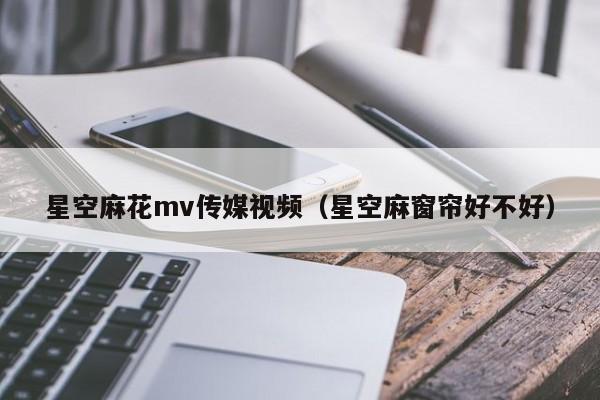 星空麻花mv传媒视频（星空麻窗帘好不好）