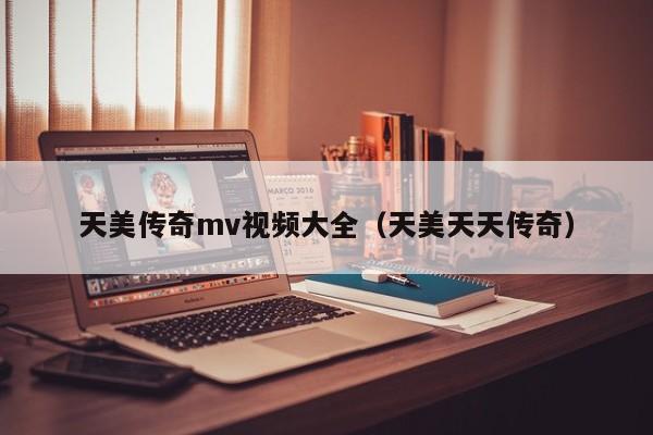 天美传奇mv视频大全（天美天天传奇）