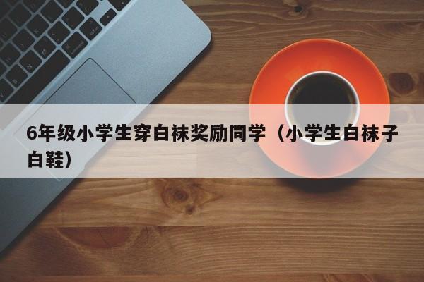 6年级小学生穿白袜奖励同学（小学生白袜子白鞋）