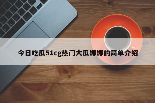 今日吃瓜51cg热门大瓜娜娜的简单介绍