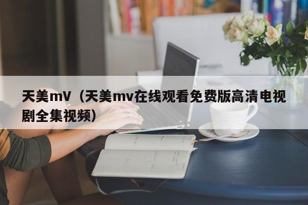天美mV（天美mv在线观看免费版高清电视剧全集视频）