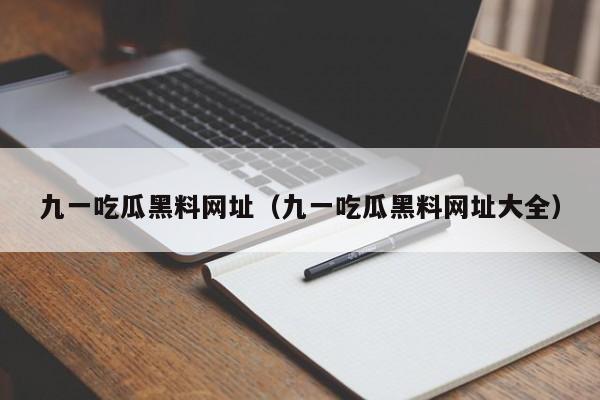 九一吃瓜黑料网址（九一吃瓜黑料网址大全）