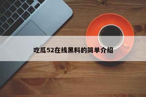 吃瓜52在线黑料的简单介绍
