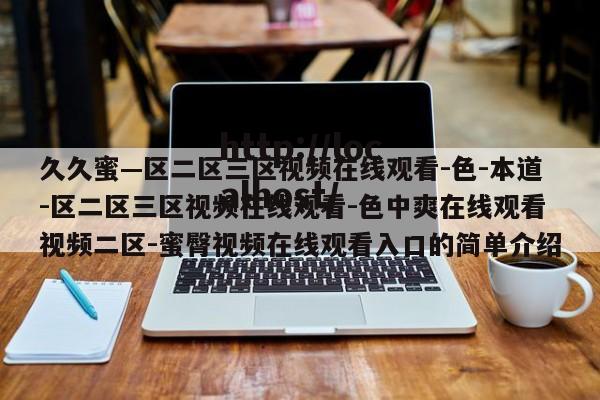 久久蜜—区二区三区视频在线观看-色-本道-区二区三区视频在线观看-色中爽在线观看视频二区-蜜臀视频在线观看入口的简单介绍